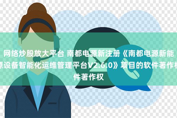 网络炒股放大平台 南都电源新注册《南都电源新能源设备智能化运维管理平台V2.6.0》项目的软件著作权