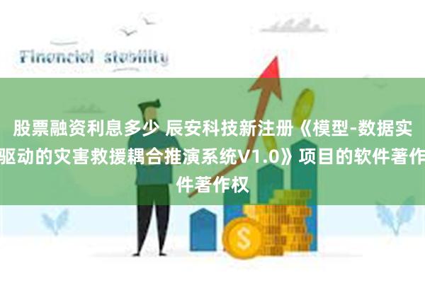 股票融资利息多少 辰安科技新注册《模型-数据实时驱动的灾害救援耦合推演系统V1.0》项目的软件著作权