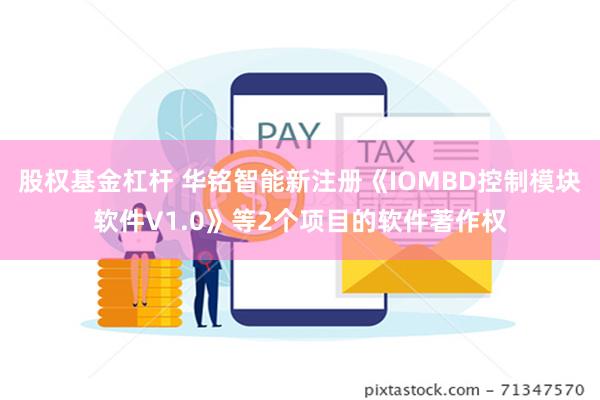 股权基金杠杆 华铭智能新注册《IOMBD控制模块软件V1.0》等2个项目的软件著作权