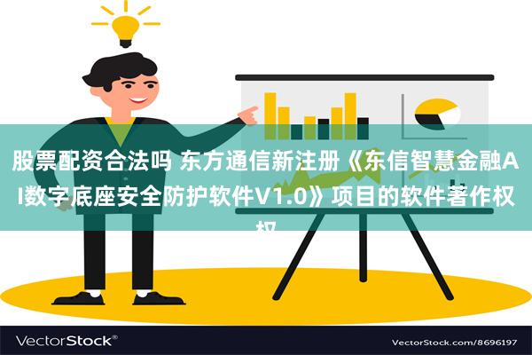 股票配资合法吗 东方通信新注册《东信智慧金融AI数字底座安全防护软件V1.0》项目的软件著作权