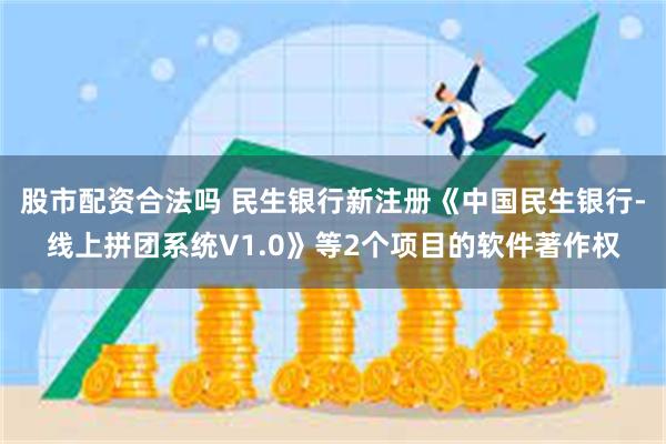 股市配资合法吗 民生银行新注册《中国民生银行-线上拼团系统V1.0》等2个项目的软件著作权