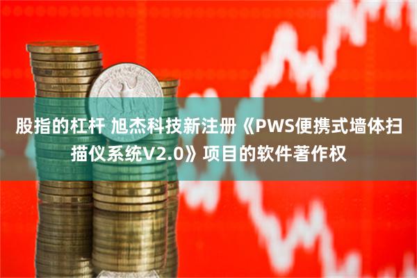 股指的杠杆 旭杰科技新注册《PWS便携式墙体扫描仪系统V2.0》项目的软件著作权