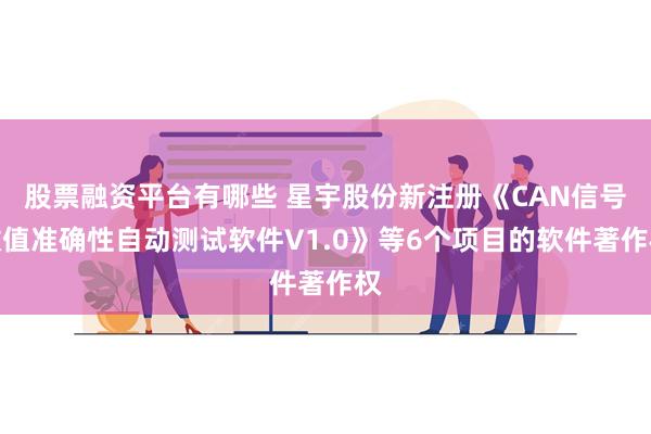 股票融资平台有哪些 星宇股份新注册《CAN信号数值准确性自动测试软件V1.0》等6个项目的软件著作权