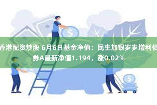 香港配资炒股 6月6日基金净值：民生加银岁岁增利债券A最新净值1.194，涨0.02%