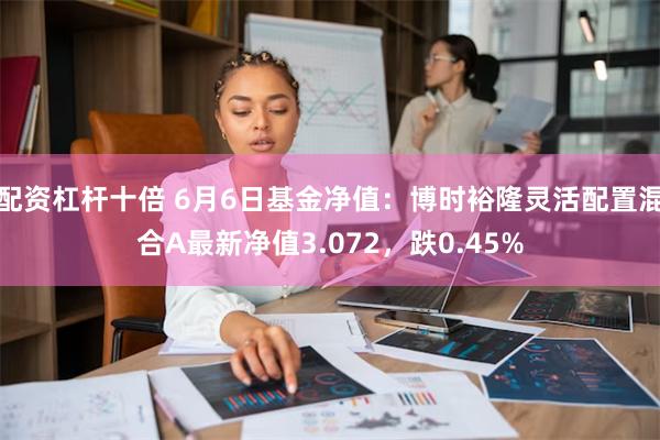 配资杠杆十倍 6月6日基金净值：博时裕隆灵活配置混合A最新净值3.072，跌0.45%