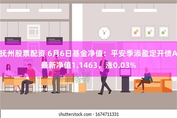 抚州股票配资 6月6日基金净值：平安季添盈定开债A最新净值1.1463，涨0.03%