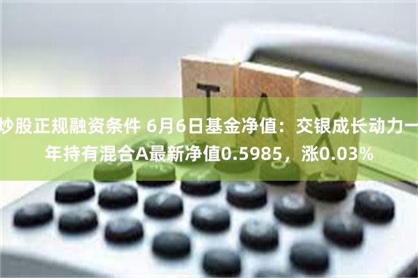 炒股正规融资条件 6月6日基金净值：交银成长动力一年持有混合A最新净值0.5985，涨0.03%