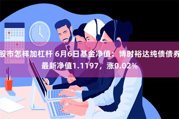 股市怎样加杠杆 6月6日基金净值：博时裕达纯债债券最新净值1.1197，涨0.02%