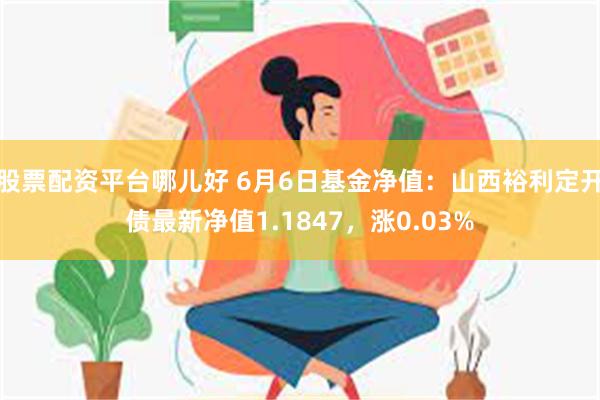 股票配资平台哪儿好 6月6日基金净值：山西裕利定开债最新净值1.1847，涨0.03%