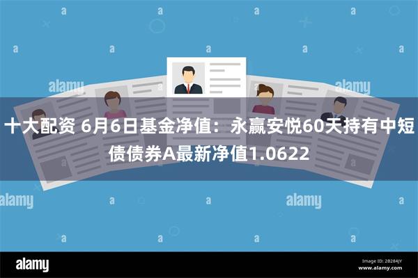 十大配资 6月6日基金净值：永赢安悦60天持有中短债债券A最新净值1.0622