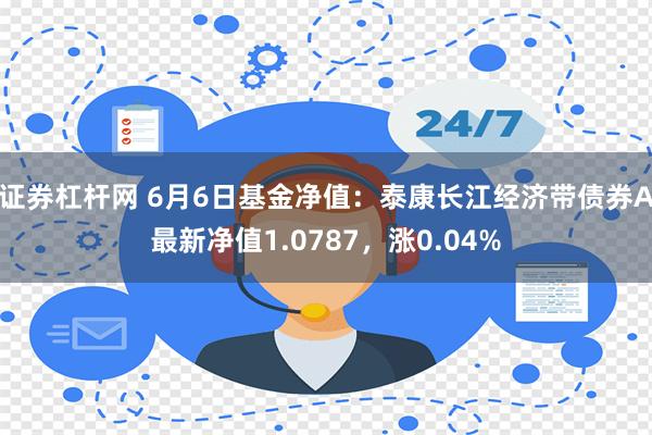 证券杠杆网 6月6日基金净值：泰康长江经济带债券A最新净值1.0787，涨0.04%