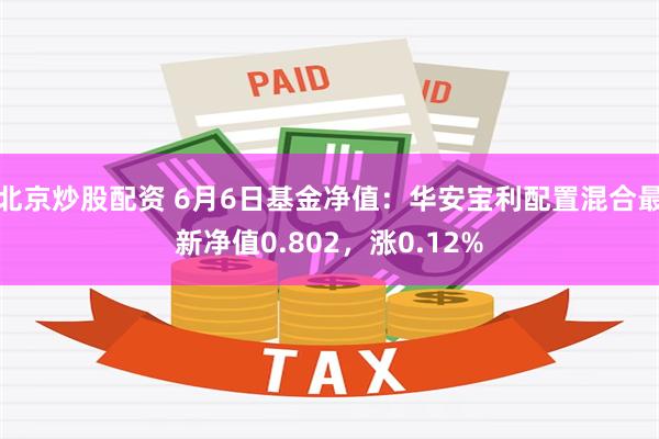 北京炒股配资 6月6日基金净值：华安宝利配置混合最新净值0.802，涨0.12%