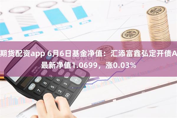 期货配资app 6月6日基金净值：汇添富鑫弘定开债A最新净值1.0699，涨0.03%