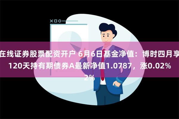 在线证券股票配资开户 6月6日基金净值：博时四月享120天持有期债券A最新净值1.0787，涨0.02%