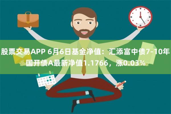 股票交易APP 6月6日基金净值：汇添富中债7-10年国开债A最新净值1.1766，涨0.03%