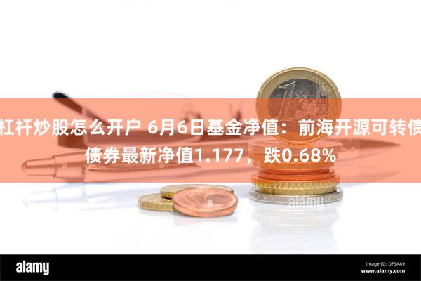 杠杆炒股怎么开户 6月6日基金净值：前海开源可转债债券最新净值1.177，跌0.68%