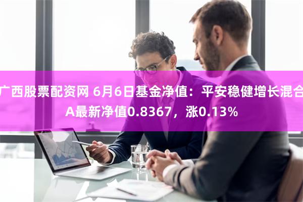 广西股票配资网 6月6日基金净值：平安稳健增长混合A最新净值0.8367，涨0.13%