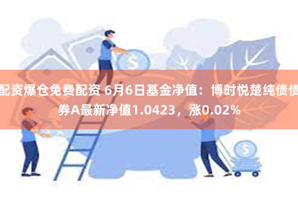 配资爆仓免费配资 6月6日基金净值：博时悦楚纯债债券A最新净值1.0423，涨0.02%