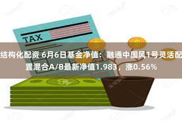 结构化配资 6月6日基金净值：融通中国风1号灵活配置混合A/B最新净值1.983，涨0.56%