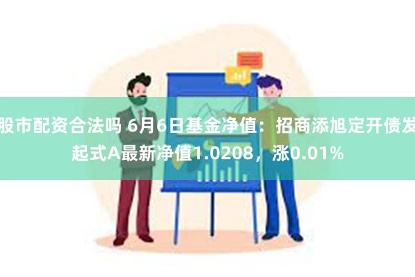 股市配资合法吗 6月6日基金净值：招商添旭定开债发起式A最新净值1.0208，涨0.01%