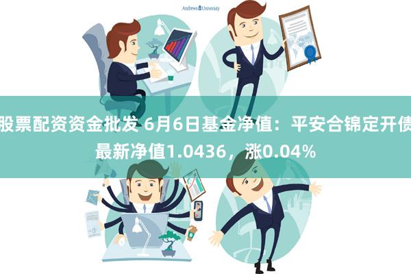 股票配资资金批发 6月6日基金净值：平安合锦定开债最新净值1.0436，涨0.04%