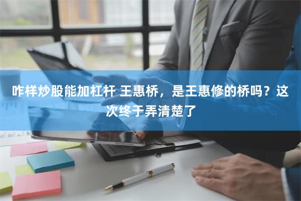 咋样炒股能加杠杆 王惠桥，是王惠修的桥吗？这次终于弄清楚了