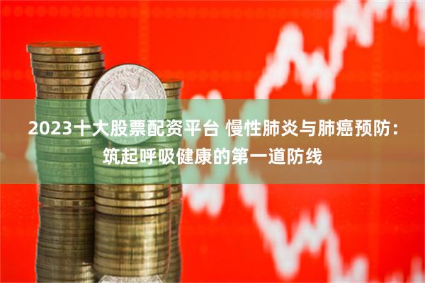 2023十大股票配资平台 慢性肺炎与肺癌预防：筑起呼吸健康的第一道防线