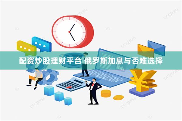 配资炒股理财平台 俄罗斯加息与否难选择