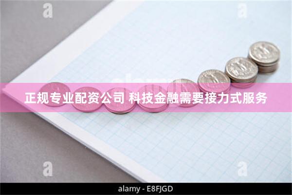 正规专业配资公司 科技金融需要接力式服务