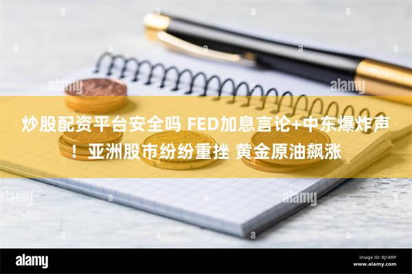 炒股配资平台安全吗 FED加息言论+中东爆炸声！亚洲股市纷纷重挫 黄金原油飙涨