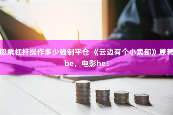 股票杠杆操作多少强制平仓 《云边有个小卖部》原著be，电影he！