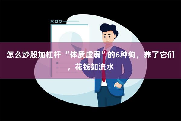 怎么炒股加杠杆 “体质虚弱”的6种狗，养了它们，花钱如流水