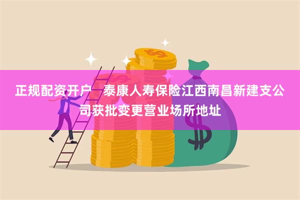 正规配资开户   泰康人寿保险江西南昌新建支公司获批变更营业场所地址