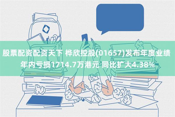 股票配资配资天下 桦欣控股(01657)发布年度业绩 年内亏损1714.7万港元 同比扩大4.38%