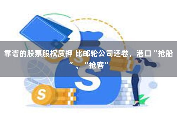 靠谱的股票股权质押 比邮轮公司还卷，港口“抢船”、“抢客”