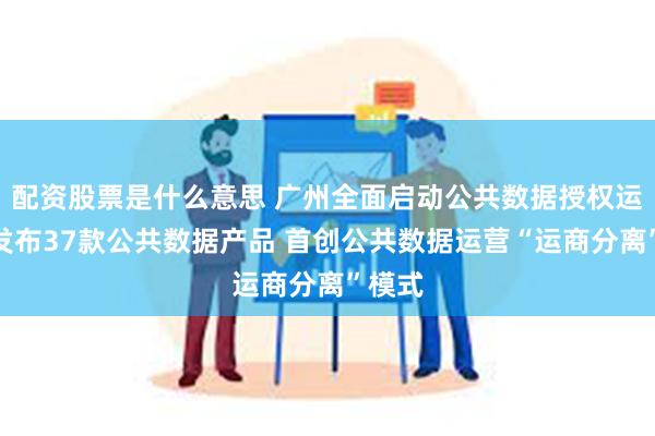 配资股票是什么意思 广州全面启动公共数据授权运营，发布37款公共数据产品 首创公共数据运营“运商分离”模式