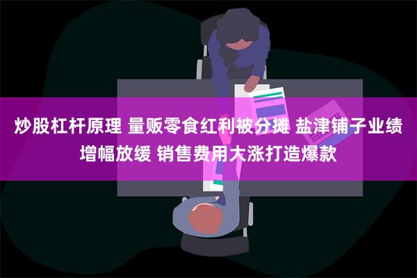 炒股杠杆原理 量贩零食红利被分摊 盐津铺子业绩增幅放缓 销售费用大涨打造爆款