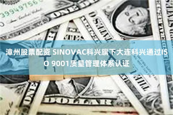 漳州股票配资 SINOVAC科兴旗下大连科兴通过ISO 9001质量管理体系认证