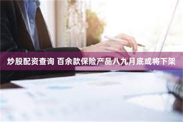 炒股配资查询 百余款保险产品八九月底或将下架