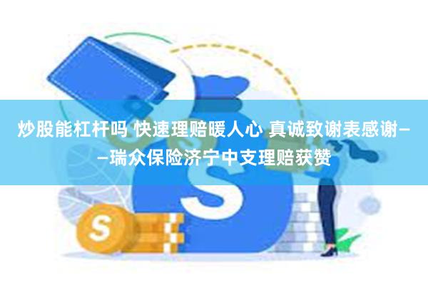 炒股能杠杆吗 快速理赔暖人心 真诚致谢表感谢——瑞众保险济宁中支理赔获赞