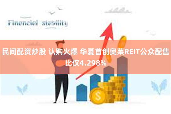 民间配资炒股 认购火爆 华夏首创奥莱REIT公众配售比仅4.298%