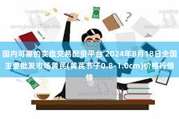 国内可靠的实盘交易配资平台 2024年8月18日全国主要批发市场黄芪(黄芪节子0.8-1.0cm)价格行情