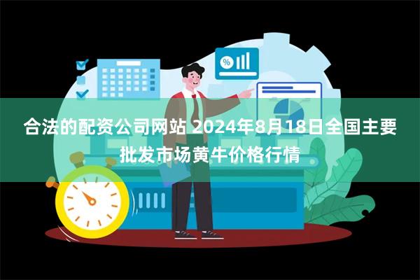 合法的配资公司网站 2024年8月18日全国主要批发市场黄牛价格行情