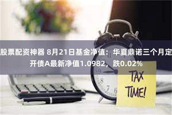 股票配资神器 8月21日基金净值：华夏鼎诺三个月定开债A最新净值1.0982，跌0.02%