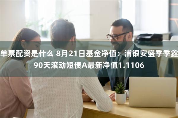 单票配资是什么 8月21日基金净值：浦银安盛季季鑫90天滚动短债A最新净值1.1106