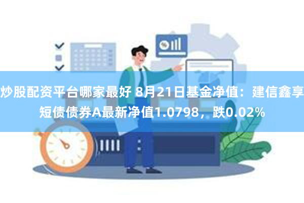 炒股配资平台哪家最好 8月21日基金净值：建信鑫享短债债券A最新净值1.0798，跌0.02%