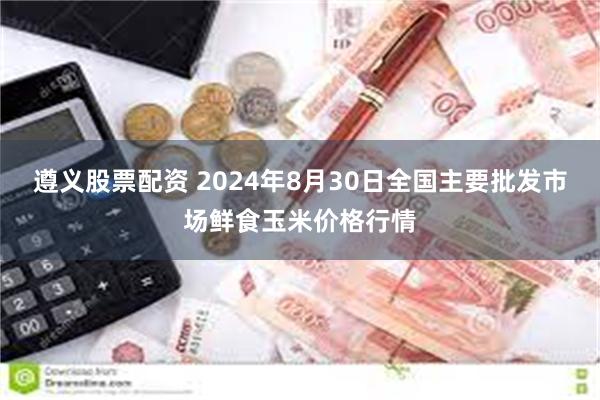 遵义股票配资 2024年8月30日全国主要批发市场鲜食玉米价格行情