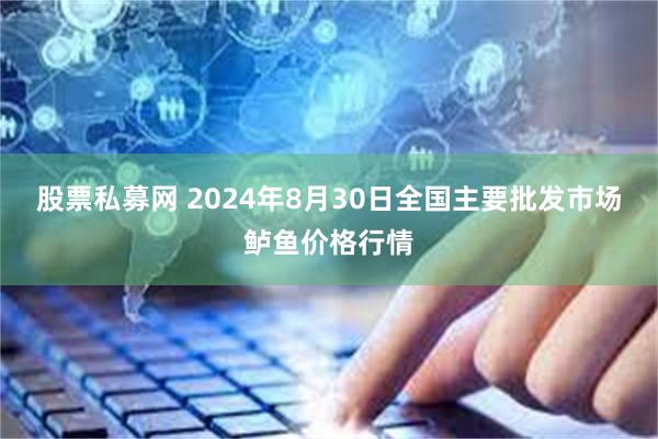 股票私募网 2024年8月30日全国主要批发市场鲈鱼价格行情