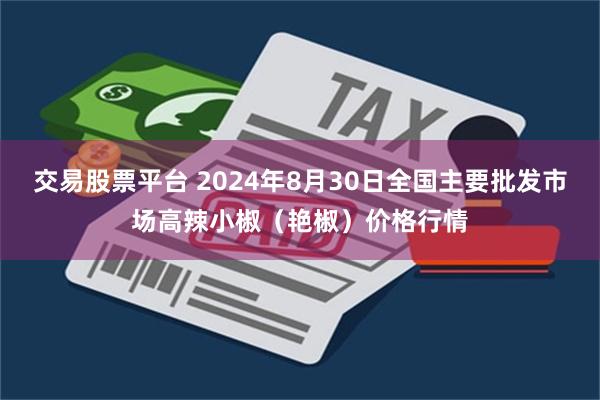 交易股票平台 2024年8月30日全国主要批发市场高辣小椒（艳椒）价格行情