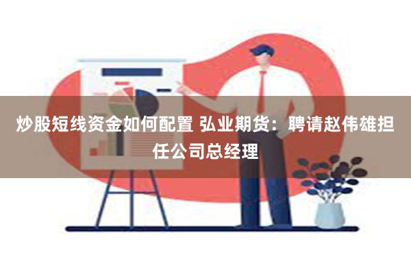 炒股短线资金如何配置 弘业期货：聘请赵伟雄担任公司总经理